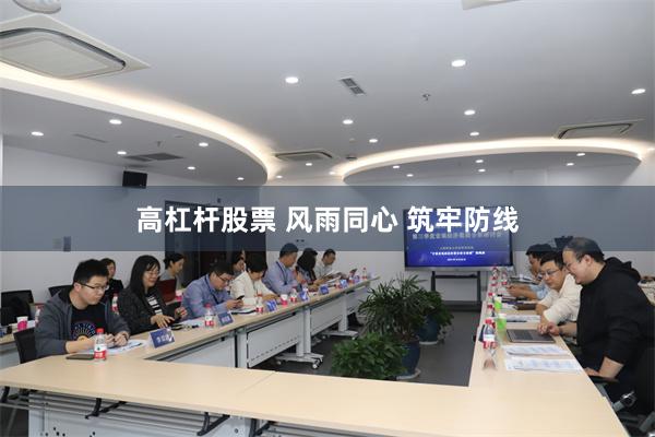 高杠杆股票 风雨同心 筑牢防线