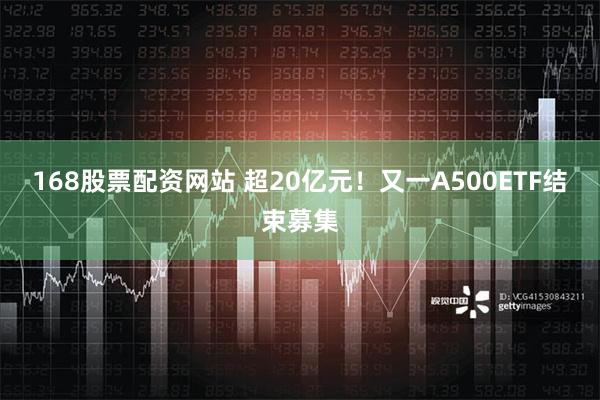 168股票配资网站 超20亿元！又一A500ETF结束募集