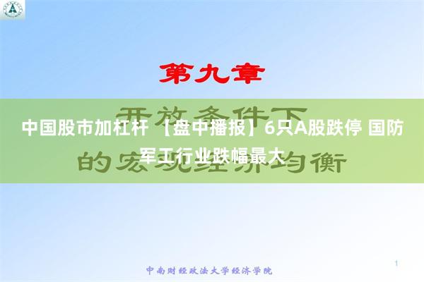 中国股市加杠杆 【盘中播报】6只A股跌停 国防军工行业跌幅最大
