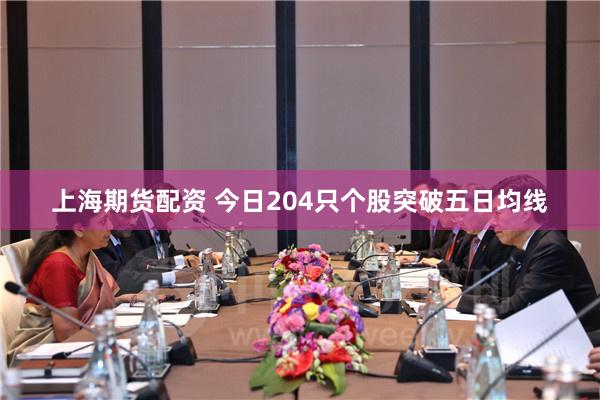 上海期货配资 今日204只个股突破五日均线