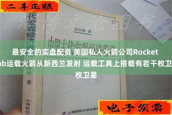 最安全的实盘配资 美国私人火箭公司Rocket Lab运载火箭从新西兰发射 运载工具上搭载有若干枚卫星