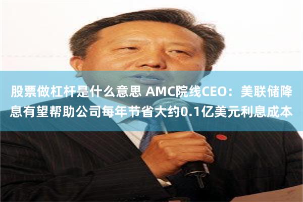股票做杠杆是什么意思 AMC院线CEO：美联储降息有望帮助公司每年节省大约0.1亿美元利息成本