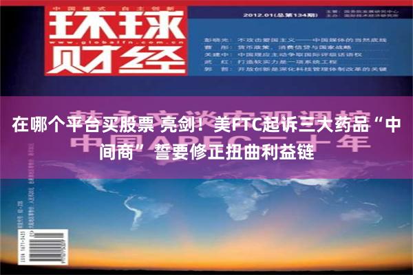 在哪个平台买股票 亮剑！美FTC起诉三大药品“中间商” 誓要修正扭曲利益链