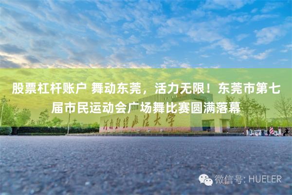 股票杠杆账户 舞动东莞，活力无限！东莞市第七届市民运动会广场舞比赛圆满落幕