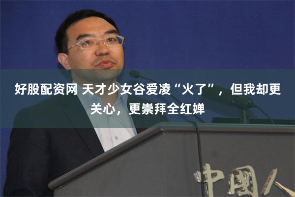 好股配资网 天才少女谷爱凌“火了”，但我却更关心，更崇拜全红婵