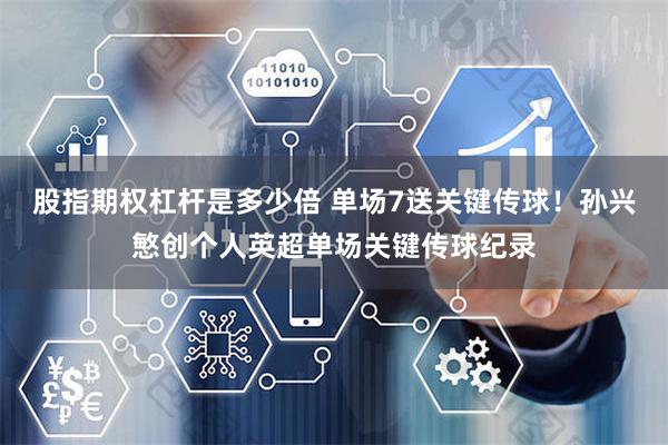 股指期权杠杆是多少倍 单场7送关键传球！孙兴慜创个人英超单场关键传球纪录