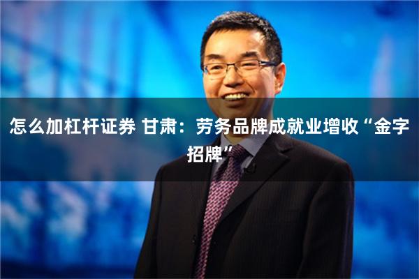 怎么加杠杆证券 甘肃：劳务品牌成就业增收“金字招牌”
