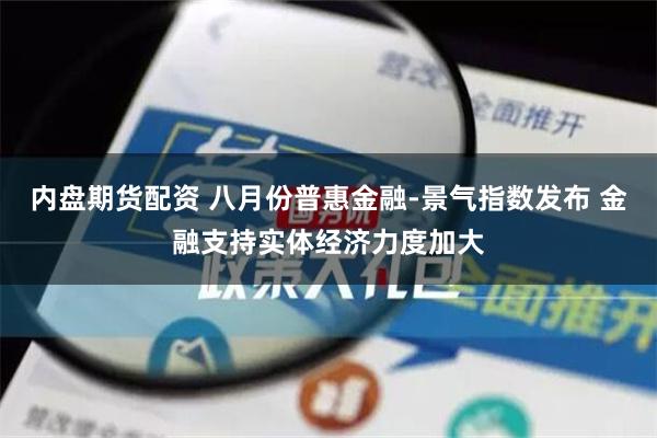 内盘期货配资 八月份普惠金融-景气指数发布 金融支持实体经济力度加大