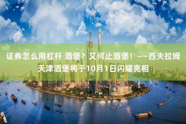 证券怎么用杠杆 酒堡？又何止酒堡！——西夫拉姆天津酒堡将于10月1日闪耀亮相