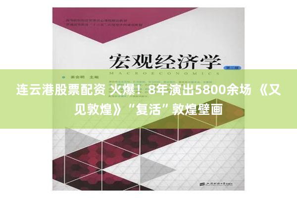 连云港股票配资 火爆！8年演出5800余场 《又见敦煌》“复活”敦煌壁画