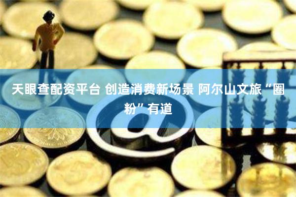 天眼查配资平台 创造消费新场景 阿尔山文旅“圈粉”有道