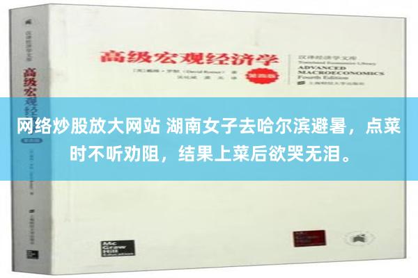 网络炒股放大网站 湖南女子去哈尔滨避暑，点菜时不听劝阻，结果上菜后欲哭无泪。