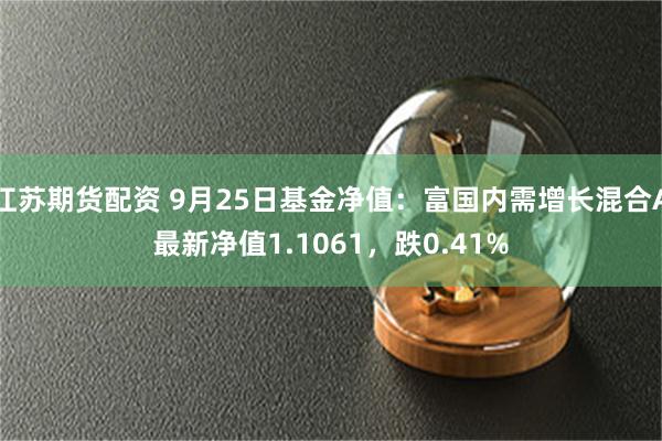 江苏期货配资 9月25日基金净值：富国内需增长混合A最新净值1.1061，跌0.41%