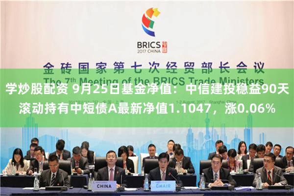 学炒股配资 9月25日基金净值：中信建投稳益90天滚动持有中短债A最新净值1.1047，涨0.06%