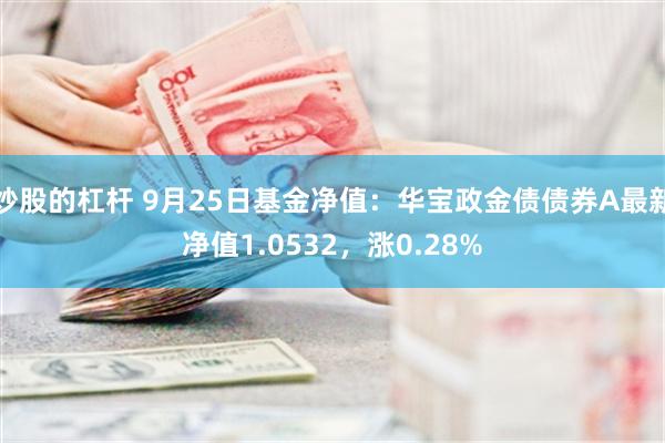 炒股的杠杆 9月25日基金净值：华宝政金债债券A最新净值1.0532，涨0.28%