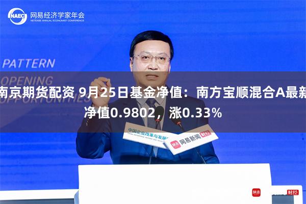 南京期货配资 9月25日基金净值：南方宝顺混合A最新净值0.9802，涨0.33%