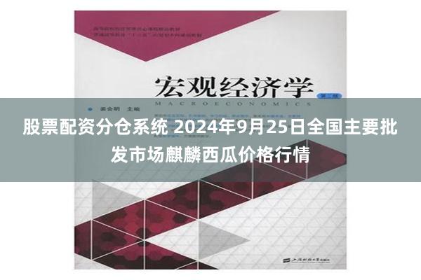 股票配资分仓系统 2024年9月25日全国主要批发市场麒麟西瓜价格行情