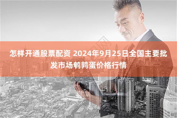 怎样开通股票配资 2024年9月25日全国主要批发市场鹌鹑蛋价格行情