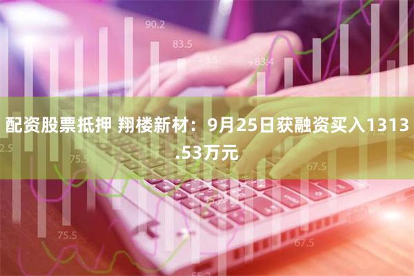 配资股票抵押 翔楼新材：9月25日获融资买入1313.53万元