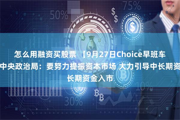 怎么用融资买股票 【9月27日Choice早班车】中共中央政治局：要努力提振资本市场 大力引导中长期资金入市
