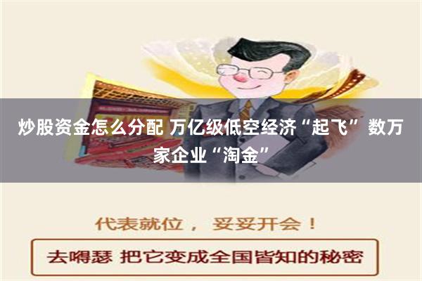 炒股资金怎么分配 万亿级低空经济“起飞” 数万家企业“淘金”