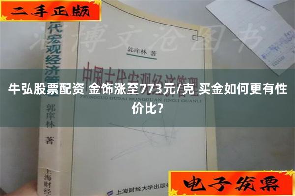 牛弘股票配资 金饰涨至773元/克 买金如何更有性价比？