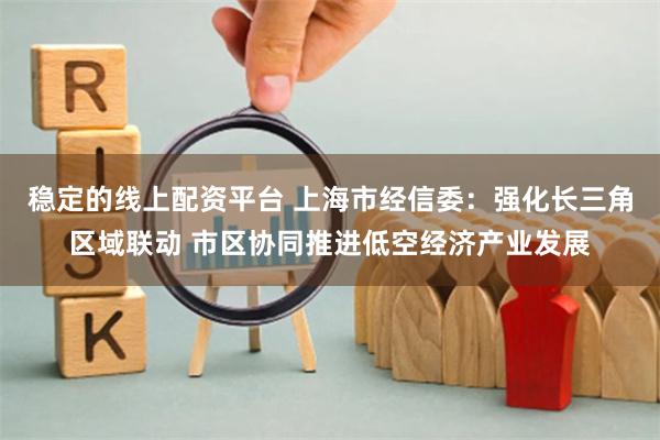 稳定的线上配资平台 上海市经信委：强化长三角区域联动 市区协同推进低空经济产业发展