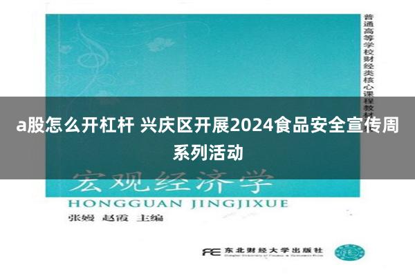 a股怎么开杠杆 兴庆区开展2024食品安全宣传周系列活动