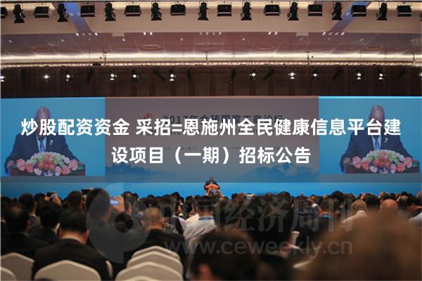 炒股配资资金 采招=恩施州全民健康信息平台建设项目（一期）招标公告