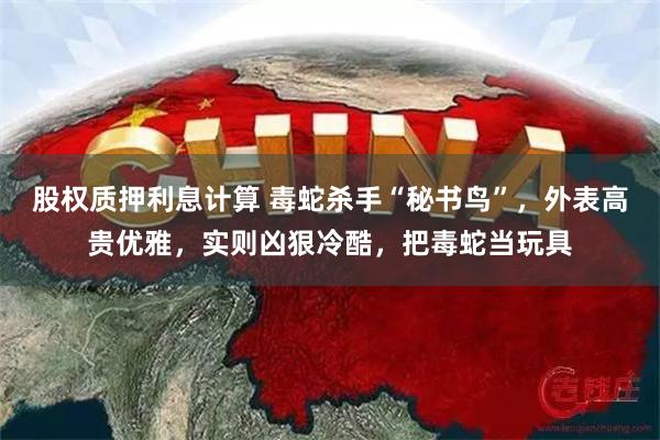 股权质押利息计算 毒蛇杀手“秘书鸟”，外表高贵优雅，实则凶狠冷酷，把毒蛇当玩具