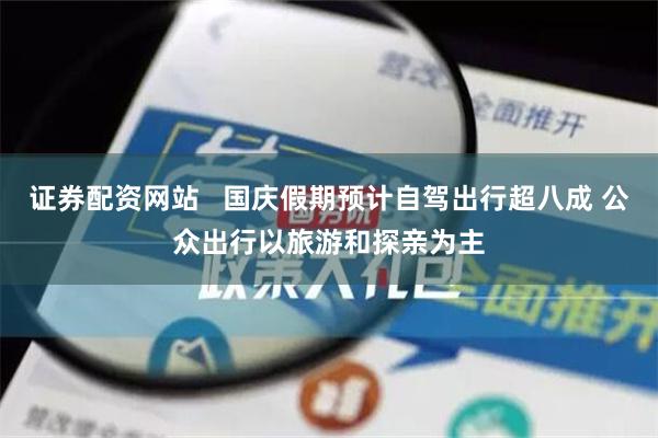 证券配资网站   国庆假期预计自驾出行超八成 公众出行以旅游和探亲为主