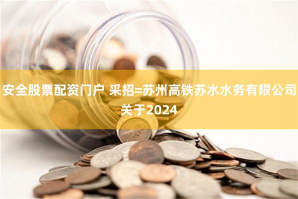 安全股票配资门户 采招=苏州高铁苏水水务有限公司关于2024