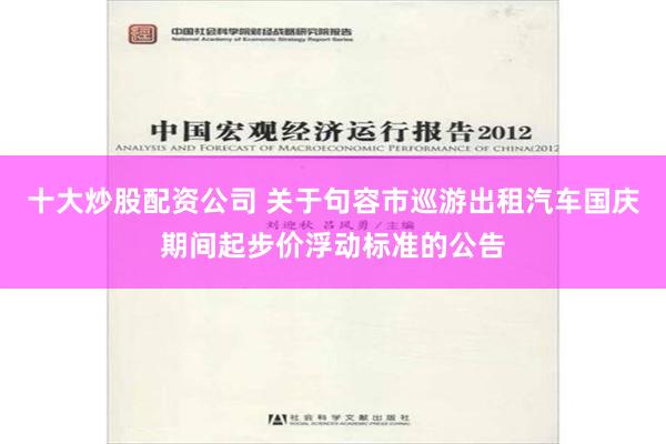 十大炒股配资公司 关于句容市巡游出租汽车国庆期间起步价浮动标准的公告