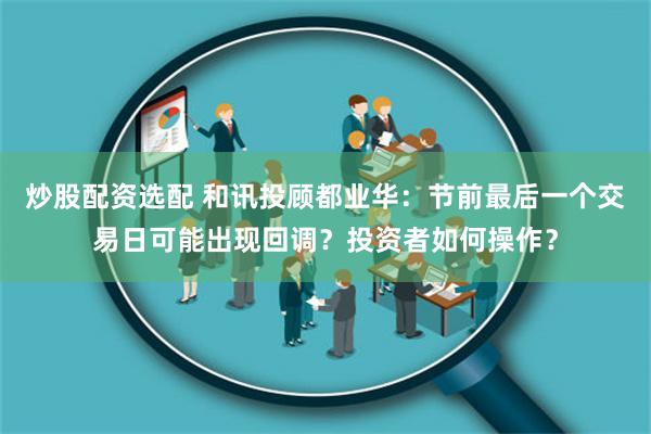 炒股配资选配 和讯投顾都业华：节前最后一个交易日可能出现回调？投资者如何操作？