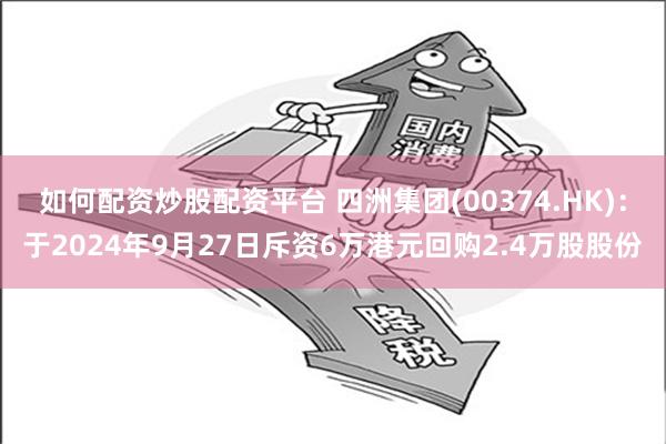 如何配资炒股配资平台 四洲集团(00374.HK)：于2024年9月27日斥资6万港元回购2.4万股股份