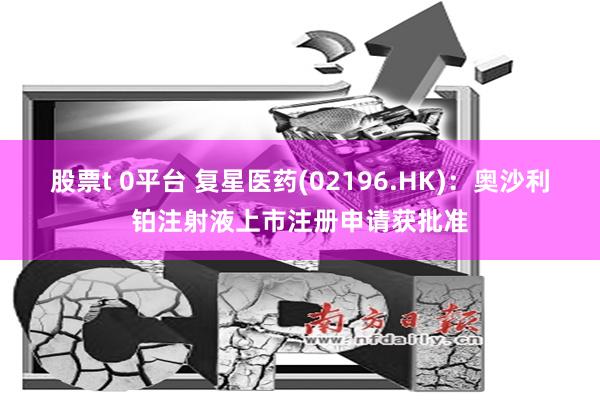 股票t 0平台 复星医药(02196.HK)：奥沙利铂注射液上市注册申请获批准