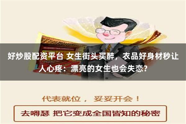 好炒股配资平台 女生街头买醉，衣品好身材秒让人心疼：漂亮的女生也会失恋？