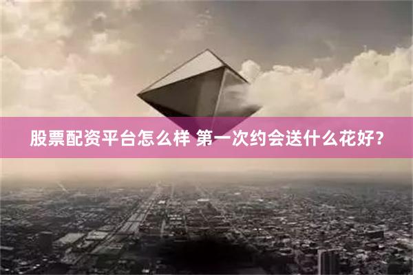 股票配资平台怎么样 第一次约会送什么花好？