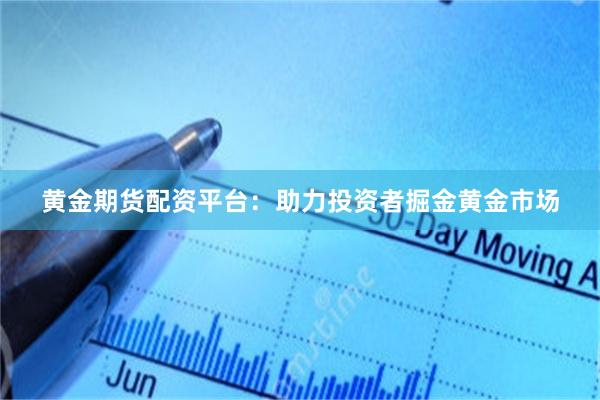 黄金期货配资平台：助力投资者掘金黄金市场