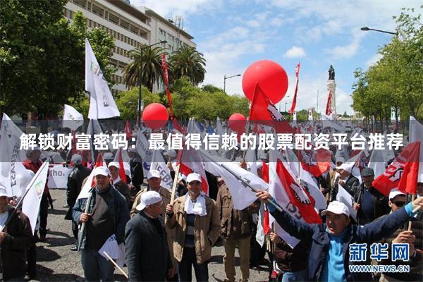 解锁财富密码：最值得信赖的股票配资平台推荐