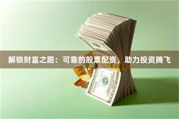 解锁财富之路：可靠的股票配资，助力投资腾飞