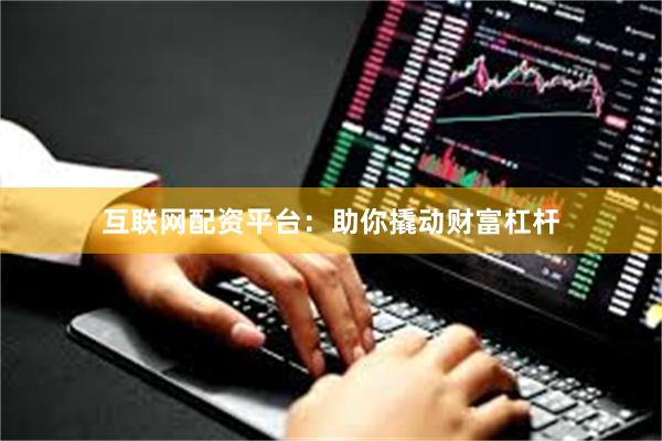 互联网配资平台：助你撬动财富杠杆