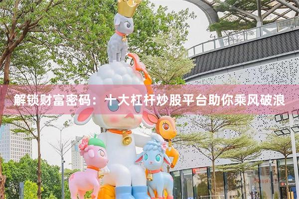 解锁财富密码：十大杠杆炒股平台助你乘风破浪