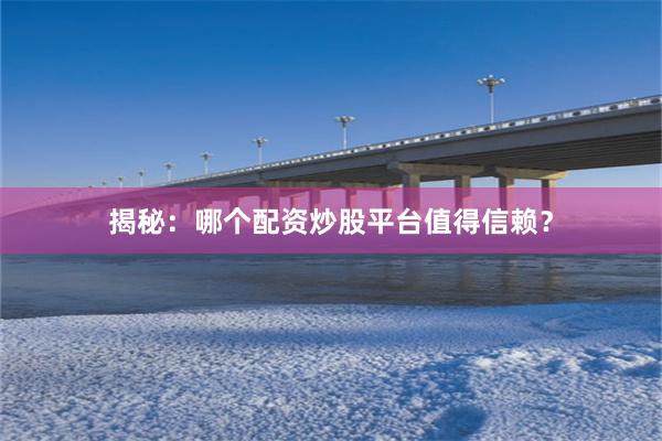 揭秘：哪个配资炒股平台值得信赖？