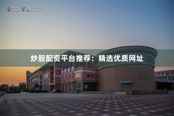 炒股配资平台推荐：精选优质网址