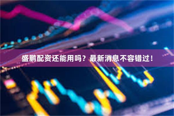 盛鹏配资还能用吗？最新消息不容错过！
