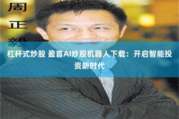 杠杆式炒股 盈首AI炒股机器人下载：开启智能投资新时代