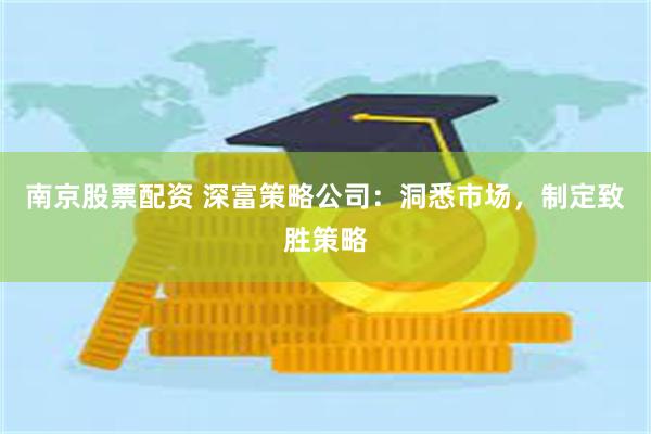 南京股票配资 深富策略公司：洞悉市场，制定致胜策略