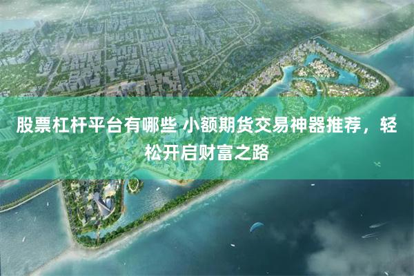股票杠杆平台有哪些 小额期货交易神器推荐，轻松开启财富之路