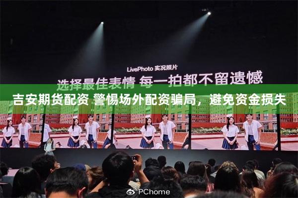 吉安期货配资 警惕场外配资骗局，避免资金损失